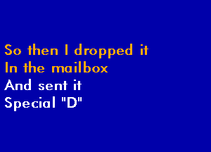 So then I dropped it
In the mailbox

And sent if
Special D