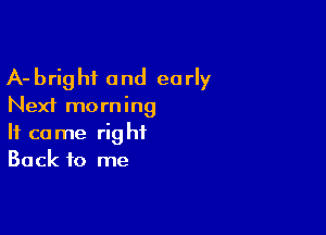 A-brighf and early

Next morning

It came right
Back to me