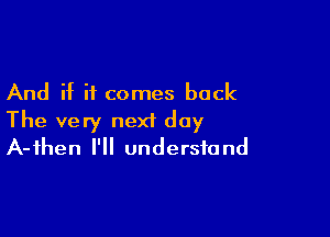 And if it comes back

The very next day
A-ihen I'll understand