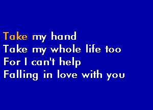 Ta ke my hand

Take my whole life too

For I can't help
Falling in love with you