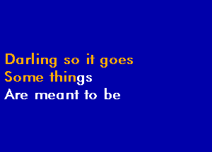 Darling so it goes

Some things
Are meant to be