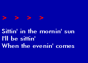 Siifin' in the mornin' sun
I'll be siiiin'
When the evenin' comes