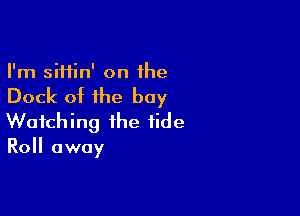 I'm siHin' on the

Dock of the bay

Watching the tide

Roll away