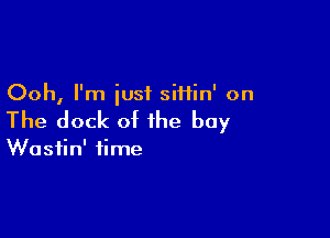 Ooh, I'm just sii1in' on

The dock of the bay

Wasiin' time