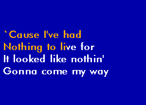 CaUse I've had

Nothing to live for

It looked like nofhin'
Gonna come my way