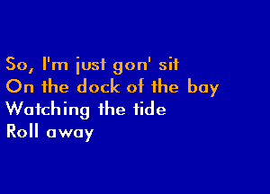So, I'm just gon' sit

On the dock of the buy

Watching the tide

Roll away