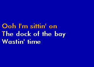 Ooh I'm siiiin' on

The dock of the bay

Wasiin' time