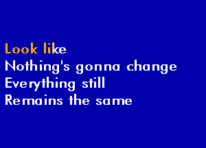 Look like

Noihing's gon no cha nge

Eve ryihing still

Re mains the so me