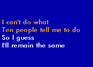I can't do what
Ten people tell me to do

So I guess
I'll remain the some