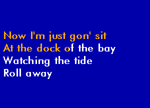 Now I'm just gon' sit

At the dock of the bay

Watching the tide

Roll away