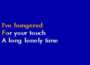 I've hungered

For your touch
A long lonely time