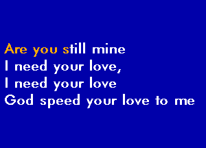 Are you still mine
I need your love,

I need your love
God speed your love to me