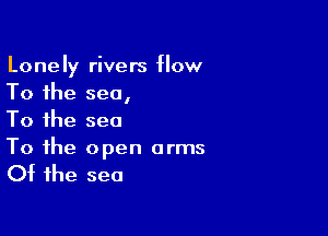 Lonely rivers How
To the sea,

To the sea
To the open arms

Ot the sea