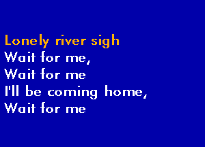 Lonely river sigh
Wait for me,

Wait for me
I'll be coming home,
Wait for me