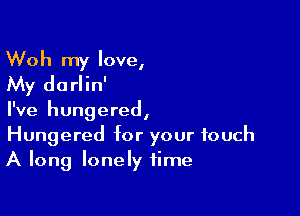 Woh my love,
My dorlin'

I've hungered,
Hungered for your touch
A long lonely time