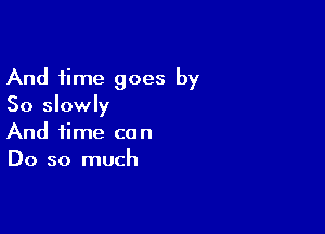 And time goes by
So slowly

And time can
Do so much