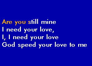 Are you still mine
I need your love,

I, I need your love
God speed your love to me