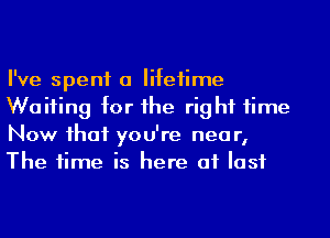 I've spent a Iifeiime
Waiting for he rig hf time
Now ihaf you're nea r,
The time is here at last