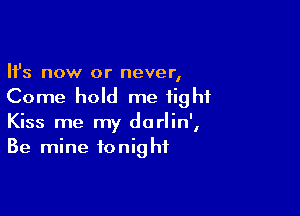 Ifs now or never,
Come hold me tight

Kiss me my darlin',
Be mine tonight