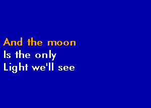 And the moon

Is the only
Light we'll see