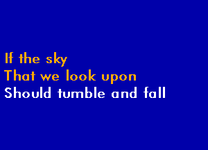 If the sky

That we look upon

Should tumble and fall