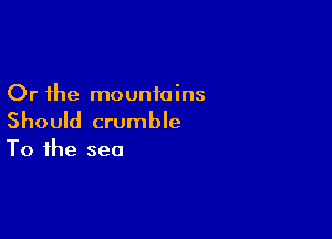 Or the mountains

Should crumble

To the sea