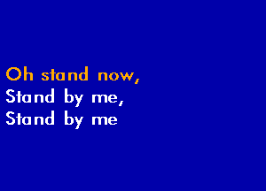 Oh sic nd now,

Stand by me,
Stand by me