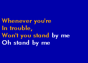 Whenever you're
In trouble,

Won't you stand by me
Oh stand by me