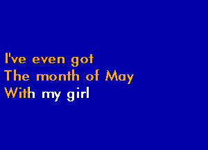 I've even got

The month of May
With my girl