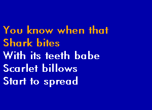 You know when that

Shark bites

With its teeth babe

Scarlet billows
Start to spread