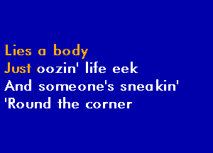 Lies 0 body

Just oozin' life eek

And someone's snea kin'
'Round the corner