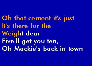 Oh that cement it's iusf
Ifs there for the

Weight dear
Five'll get you fen,

Oh Mackie's back in town