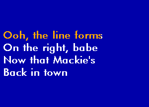 Ooh, the line forms

On the right, babe

Now that Mackie's
Back in town