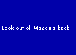 Look ou1 ol' Mackie's back