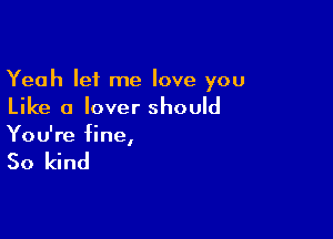 Yeah let me love you
Like a lover should

You're fine,

So kind