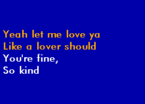 Yeah let me love ya
Like a lover should

You're fine,

So kind