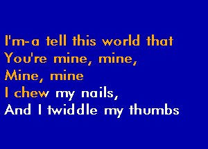 I'm-a tell this world that
You're mine, mine,

Mine, mine
I chew my nails,

And I twiddle my thumbs