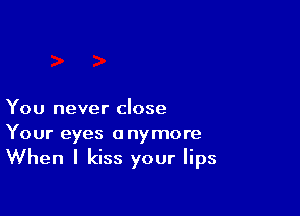 You never close

Your eyes anymore
When I kiss your lips