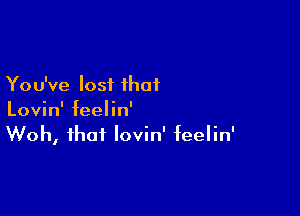 You've lost that

Lovin' feelin'
Woh, that lovin' feelin'