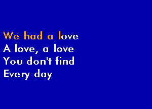 We had a love

A love, a love

You don't find
Every day