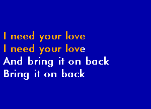 I need your love
I need your love

And bring it on back
Bring it on back