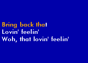 Bring back that

Lovin' feelin'
Woh, that lovin' feelin'