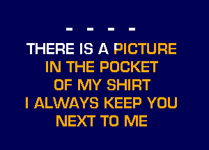 THERE IS A PICTURE
IN THE POCKET
OF MY SHIRT
I ALWAYS KEEP YOU
NEXT TO ME