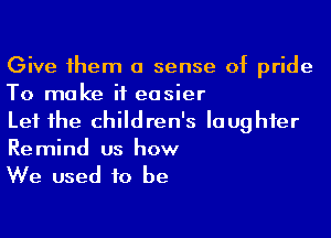 Give 1hem a sense of pride
To make it easier

Let 1he children's laughter
Remind us how

We used to be