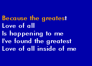 Because the greatest
Love of all

Is happening to me

I've found the greatest
Love of 0 inside of me