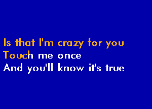 Is that I'm crazy for you

Touch me once
And you'll know ifs true