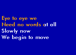Eye to eye we
Need no words of all

Slowly now
We begin to move