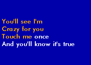 You'll see I'm
Crazy for you

Touch me once
And you'll know it's true