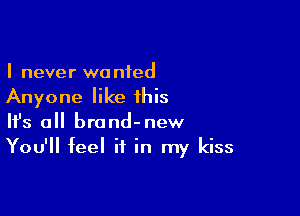 I never wanted
Anyone like this

Ifs all brand-new
You'll feel if in my kiss