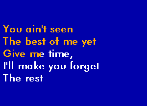 You ain't seen
The best of me yet

Give me time,

I'll make you forget
The rest